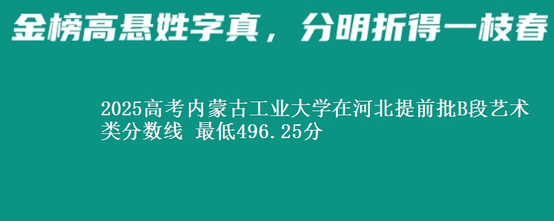 2025高考内蒙古工业大学在河北提前批B段艺术类分数线 最低496.25分