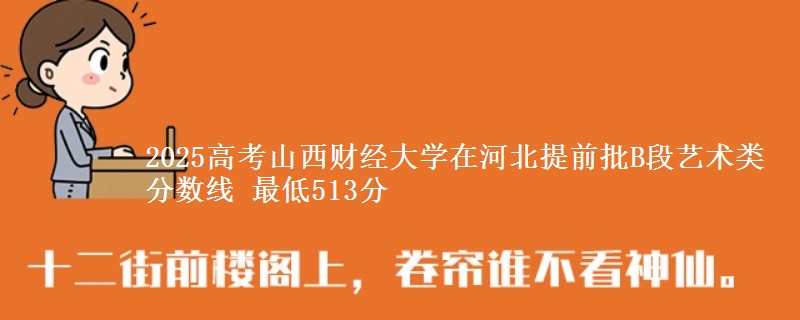 2025高考山西财经大学在河北提前批B段艺术类分数线 最低513分