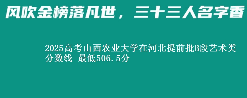 2025高考山西农业大学在河北提前批B段艺术类分数线 最低506.5分