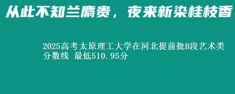 2025高考太原理工大学在河北提前批B段艺术类分数线 最低510.95分