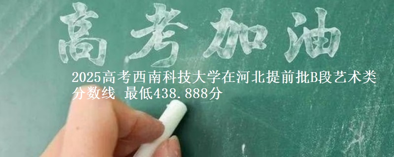 2025高考西南科技大学在河北提前批B段艺术类分数线 最低438.888分