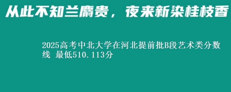 2025高考中北大学在河北提前批B段艺术类分数线 最低510.113分