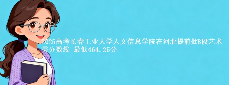 2025高考长春工业大学人文信息学院在河北提前批B段艺术类分数线 最低464.25分