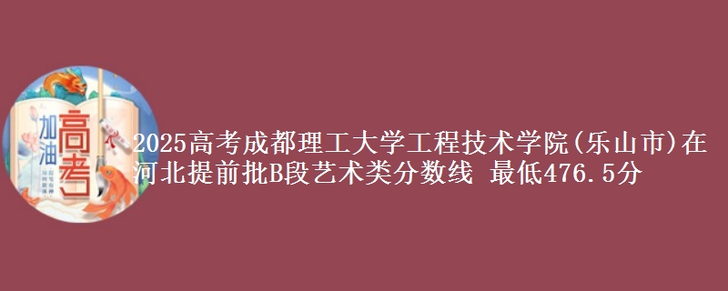 2025高考成都理工大学工程技术学院(乐山市)在河北提前批B段艺术类分数线 最低476.5分