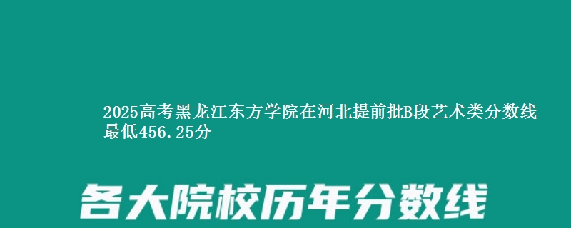 2025高考黑龙江东方学院在河北提前批B段艺术类分数线 最低456.25分