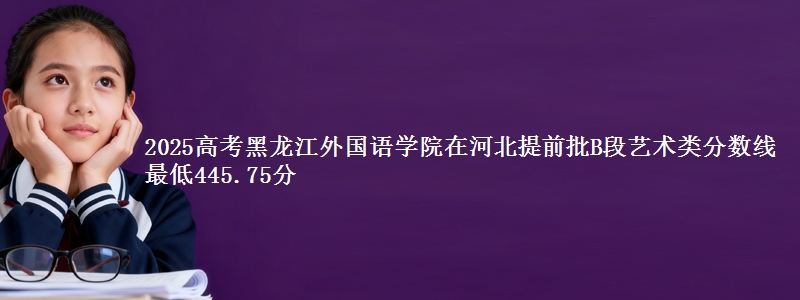 2025高考黑龙江外国语学院在河北提前批B段艺术类分数线 最低445.75分
