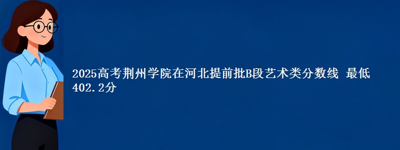 2025高考荆州学院在河北提前批B段艺术类分数线 最低402.2分
