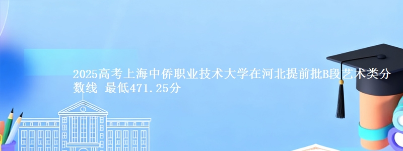 2025高考上海中侨职业技术大学在河北提前批B段艺术类分数线 最低471.25分