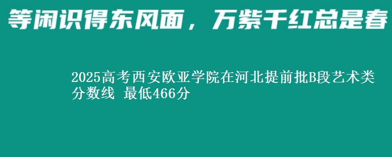 2025高考西安欧亚学院在河北提前批B段艺术类分数线 最低466分