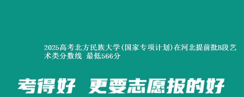 2025高考北方民族大学(国家专项计划)在河北提前批B段艺术类分数线 最低566分