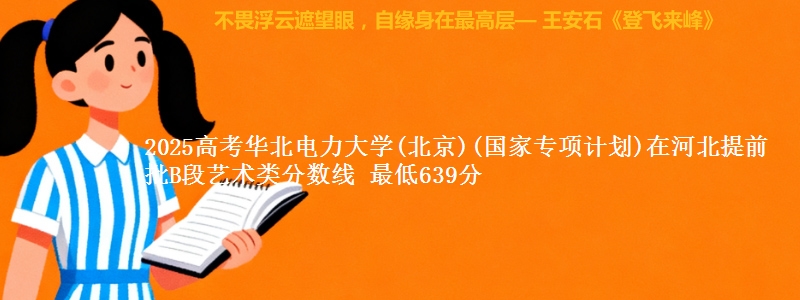 2025高考华北电力大学(北京)(国家专项计划)在河北提前批B段艺术类分数线 最低639分