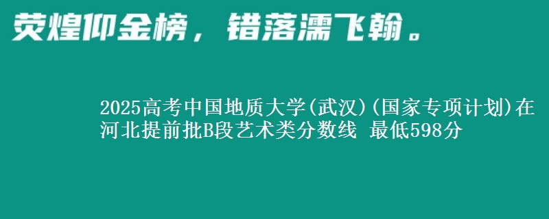 2025高考中国地质大学(武汉)(国家专项计划)在河北提前批B段艺术类分数线 最低598分