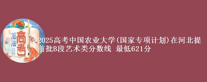 2025高考中国农业大学(国家专项计划)在河北提前批B段艺术类分数线 最低621分