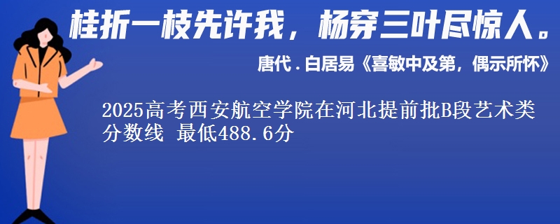 2025高考西安航空学院在河北提前批B段艺术类分数线 最低488.6分