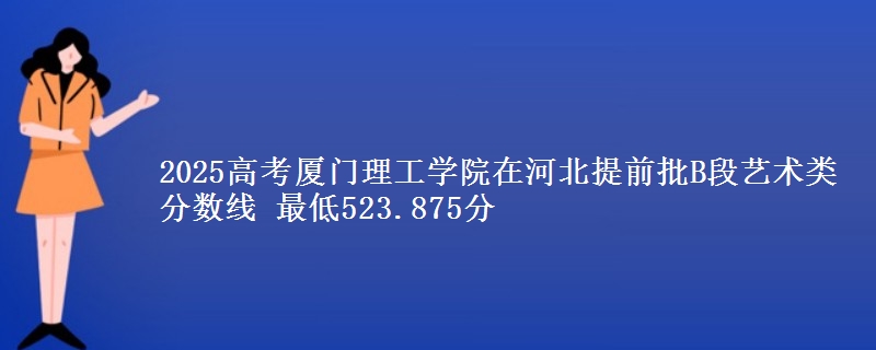 2025高考厦门理工学院在河北提前批B段艺术类分数线 最低523.875分