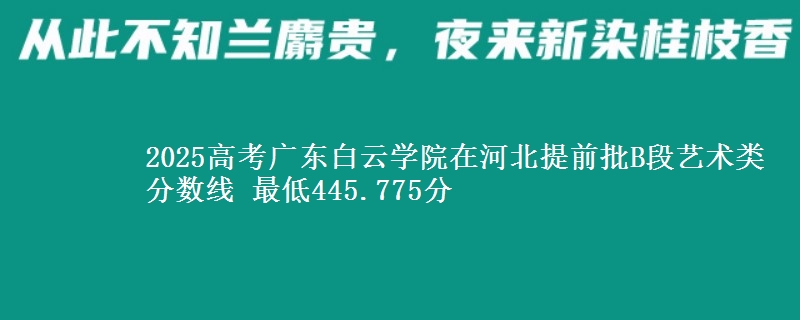 2025高考广东白云学院在河北提前批B段艺术类分数线 最低445.775分