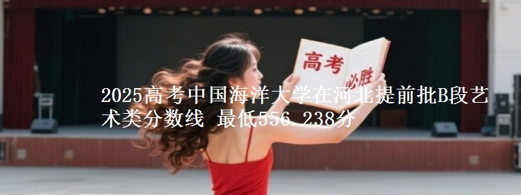 2025高考中国海洋大学在河北提前批B段艺术类分数线 最低556.238分