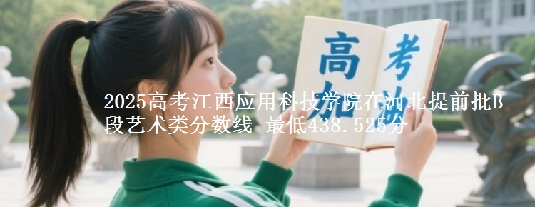 2025高考江西应用科技学院在河北提前批B段艺术类分数线 最低438.525分