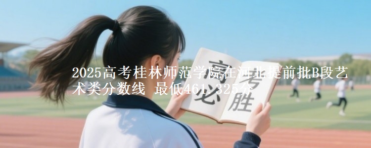 2025高考桂林师范学院在河北提前批B段艺术类分数线 最低461.325分