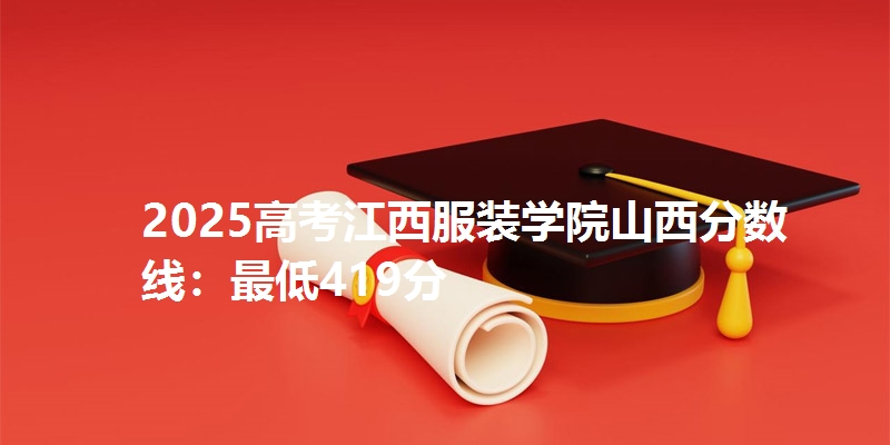 2025高考江西服装学院山西分数线：最低419分