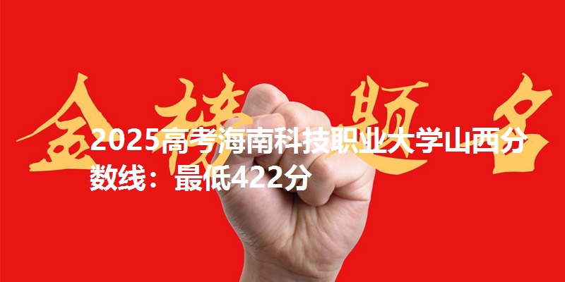 2025高考海南科技职业大学山西分数线：最低422分