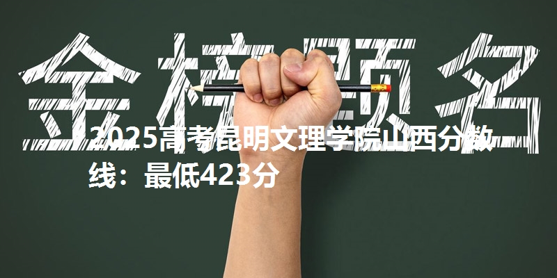 2025高考昆明文理学院山西分数线：最低423分
