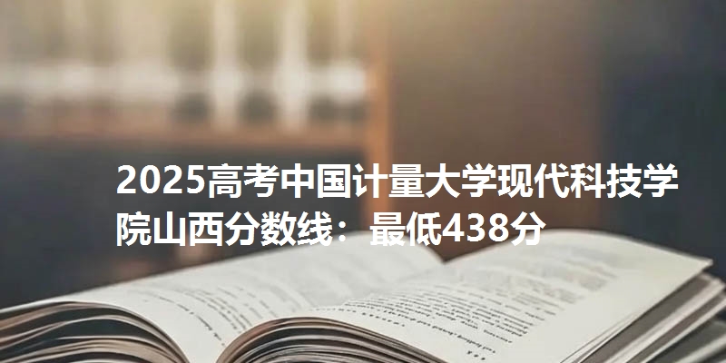 2025高考中国计量大学现代科技学院山西分数线：最低438分