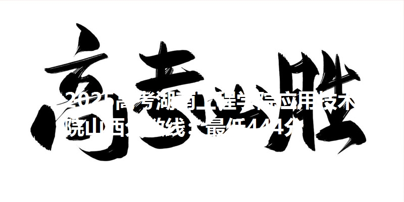 2025高考湖南工程学院应用技术学院山西分数线：最低444分