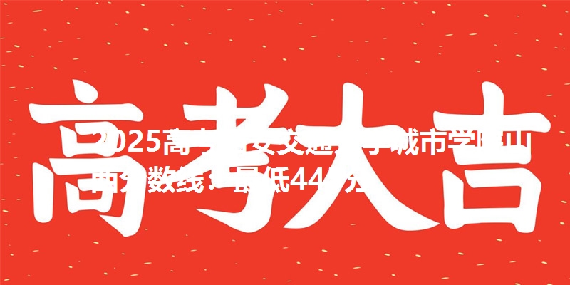 2025高考西安交通大学城市学院山西分数线：最低445分