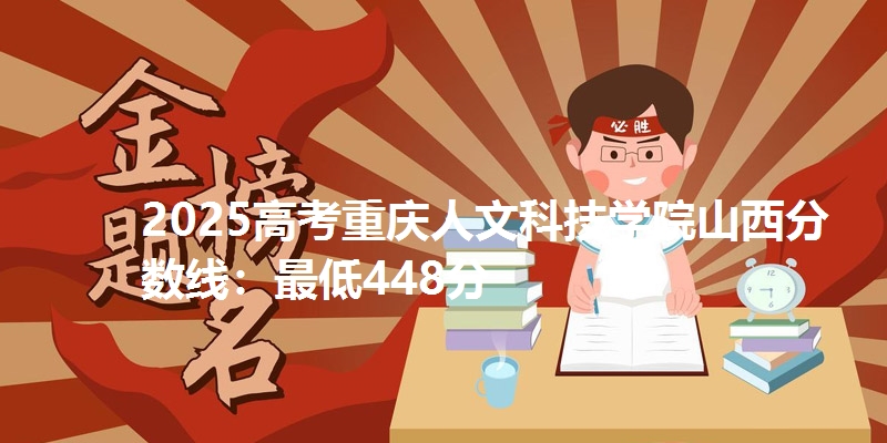 2025高考重庆人文科技学院山西分数线：最低448分