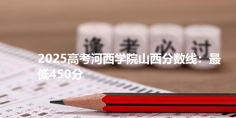 2025高考河西学院山西分数线：最低450分