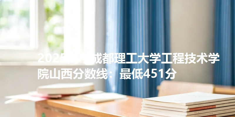 2025高考成都理工大学工程技术学院山西分数线：最低451分
