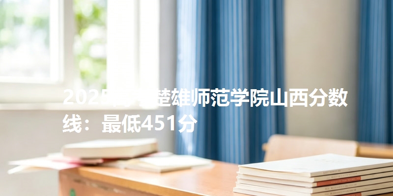 2025高考楚雄师范学院山西分数线：最低451分