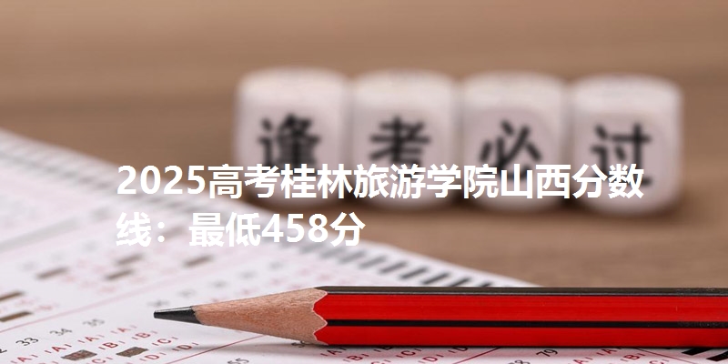 2025高考桂林旅游学院山西分数线：最低458分