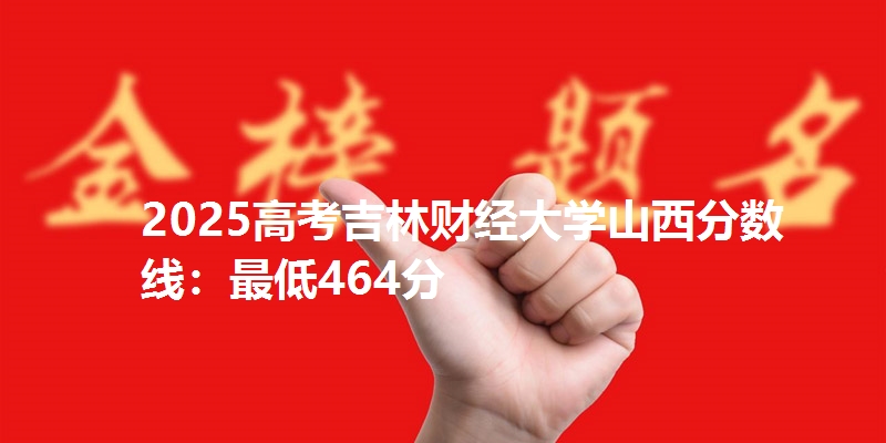 2025高考吉林财经大学山西分数线：最低464分