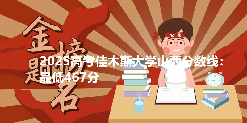 2025高考佳木斯大学山西分数线：最低467分