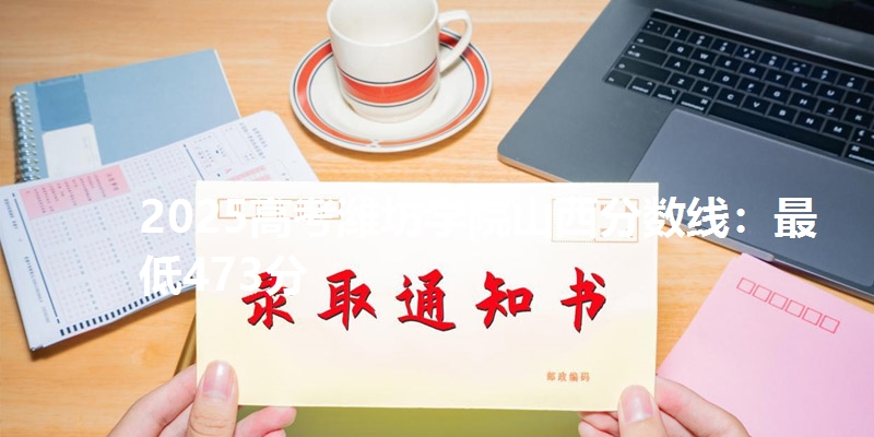 2025高考潍坊学院山西分数线：最低473分