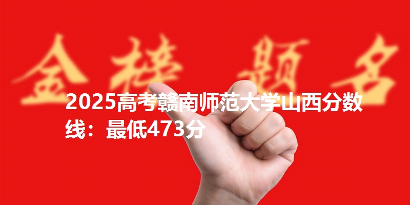 2025高考赣南师范大学山西分数线：最低473分