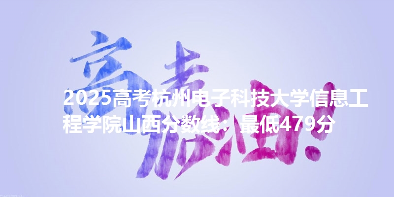 2025高考杭州电子科技大学信息工程学院山西分数线：最低479分