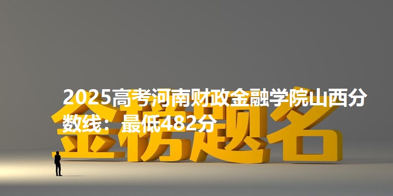 2025高考河南财政金融学院山西分数线：最低482分
