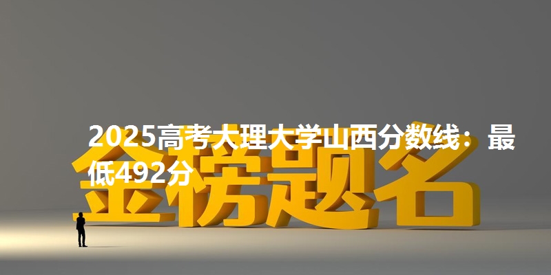 2025高考大理大学山西分数线：最低492分