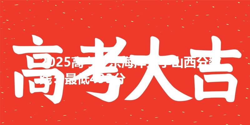 2025高考广东海洋大学山西分数线：最低493分