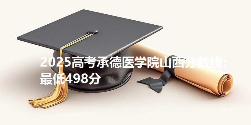 2025高考承德医学院山西分数线：最低498分