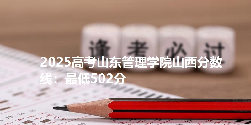 2025高考山东管理学院山西分数线：最低502分
