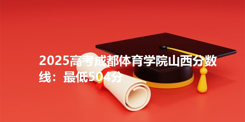 2025高考成都体育学院山西分数线：最低504分