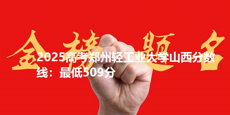 2025高考郑州轻工业大学山西分数线：最低509分