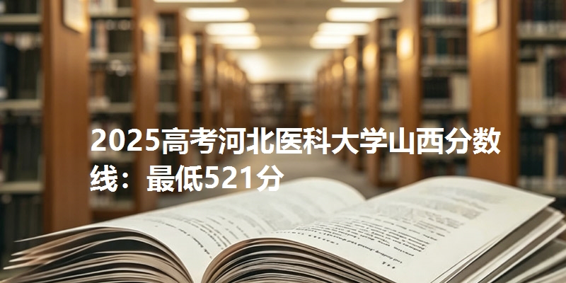 2025高考河北医科大学山西分数线：最低521分