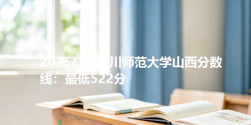 2025高考四川师范大学山西分数线：最低522分