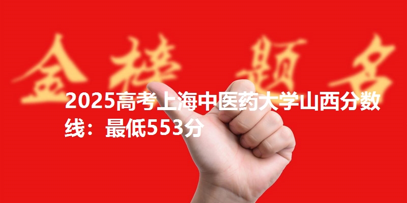 2025高考上海中医药大学山西分数线：最低553分