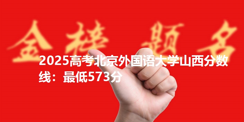 2025高考北京外国语大学山西分数线：最低573分